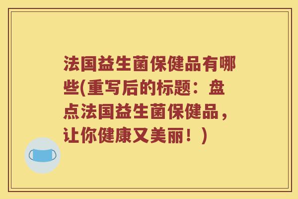 法国益生菌保健品有哪些(重写后的标题：盘点法国益生菌保健品，让你健康又美丽！)