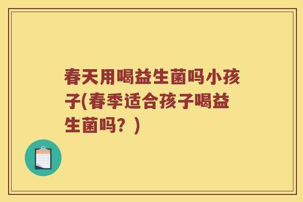 春天用喝益生菌吗小孩子(春季适合孩子喝益生菌吗？)