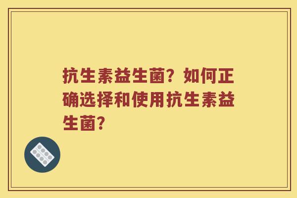 抗生素益生菌？如何正确选择和使用抗生素益生菌？