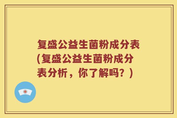 复盛公益生菌粉成分表(复盛公益生菌粉成分表分析，你了解吗？)