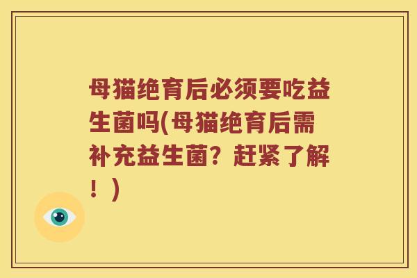 母猫绝育后必须要吃益生菌吗(母猫绝育后需补充益生菌？赶紧了解！)