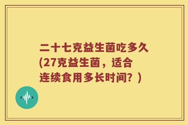 二十七克益生菌吃多久(27克益生菌，适合连续食用多长时间？)