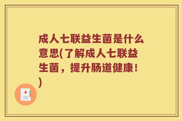 成人七联益生菌是什么意思(了解成人七联益生菌，提升肠道健康！)