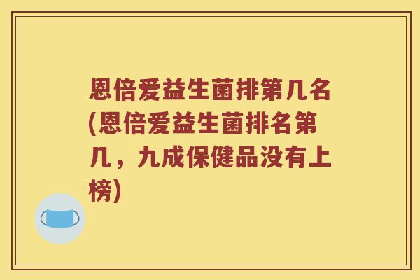 恩倍爱益生菌排第几名(恩倍爱益生菌排名第几，九成保健品没有上榜)