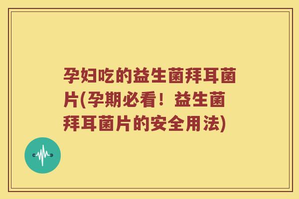 孕妇吃的益生菌拜耳菌片(孕期必看！益生菌拜耳菌片的安全用法)