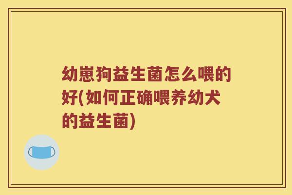 幼崽狗益生菌怎么喂的好(如何正确喂养幼犬的益生菌)