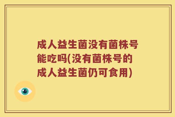 成人益生菌没有菌株号能吃吗(没有菌株号的成人益生菌仍可食用) 成人益生菌没有菌株号能吃吗(没有菌株号的成人益生菌仍可食用)