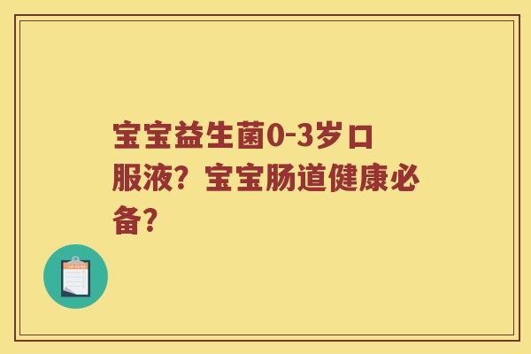 宝宝益生菌0-3岁口服液?宝宝肠道健康必备? 宝宝益生菌0-3岁口服液?宝宝肠道健康必备?