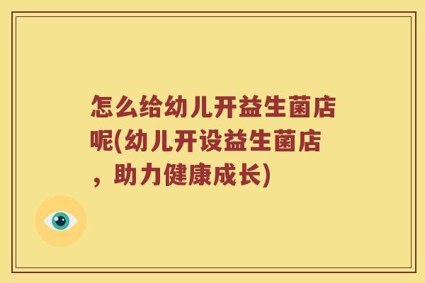 怎么给幼儿开益生菌店呢(幼儿开设益生菌店，助力健康成长)