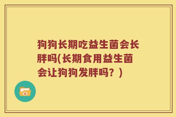 狗狗长期吃益生菌会长胖吗(长期食用益生菌会让狗狗发胖吗？)