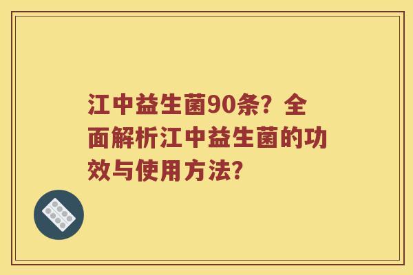 江中益生菌90条？全面解析江中益生菌的功效与使用方法？