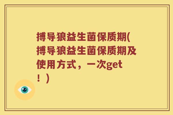 搏导狼益生菌保质期(搏导狼益生菌保质期及使用方式，一次get！)