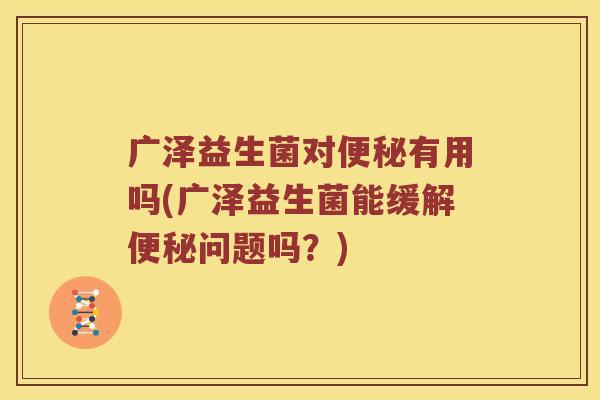 广泽益生菌对有用吗(广泽益生菌能缓解问题吗？)