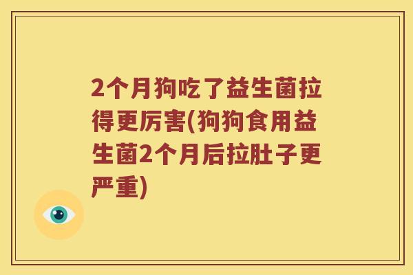 2个月狗吃了益生菌拉得更厉害(狗狗食用益生菌2个月后拉肚子更严重)