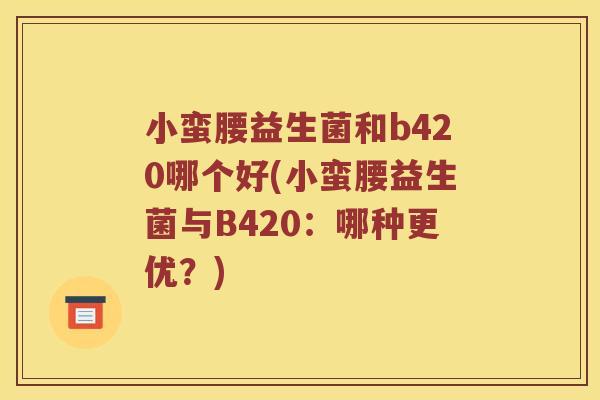 小蛮腰益生菌和b420哪个好(小蛮腰益生菌与B420：哪种更优？)