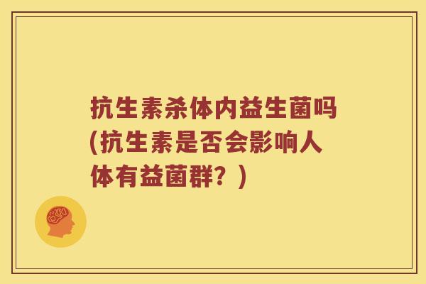 抗生素杀体内益生菌吗(抗生素是否会影响人体有益菌群？)