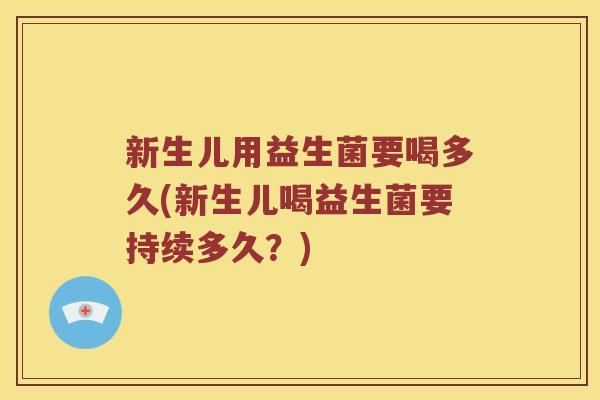 新生儿用益生菌要喝多久(新生儿喝益生菌要持续多久？)