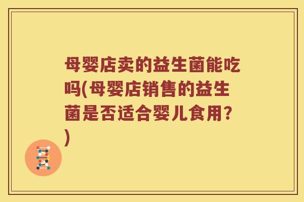 母婴店卖的益生菌能吃吗(母婴店销售的益生菌是否适合婴儿食用？)
