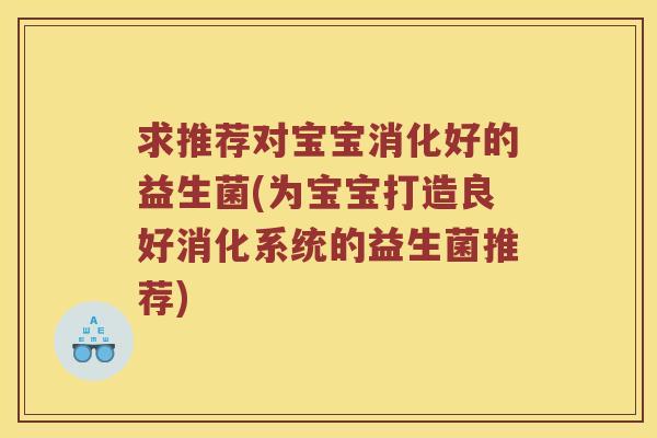 求推荐对宝宝消化好的益生菌(为宝宝打造良好消化系统的益生菌推荐) 求推荐对宝宝消化好的益生菌(为宝宝打造良好消化系统的益生菌推荐)
