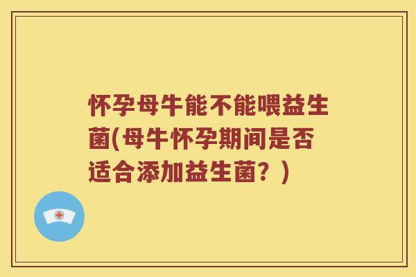怀孕母牛能不能喂益生菌(母牛怀孕期间是否适合添加益生菌？)