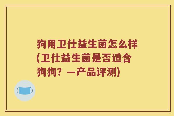 狗用卫仕益生菌怎么样(卫仕益生菌是否适合狗狗?—产品评测) 狗用卫仕益生菌怎么样(卫仕益生菌是否适合狗狗?—产品评测)