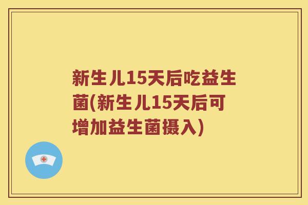 新生儿15天后吃益生菌(新生儿15天后可增加益生菌摄入)