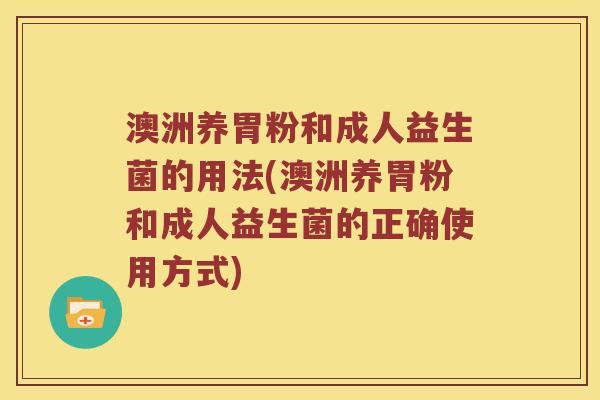 澳洲养胃粉和成人益生菌的用法(澳洲养胃粉和成人益生菌的正确使用方式)