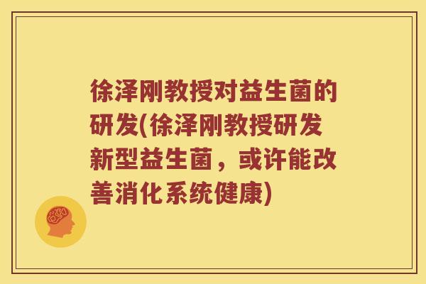 徐泽刚教授对益生菌的研发(徐泽刚教授研发新型益生菌，或许能改善消化系统健康)