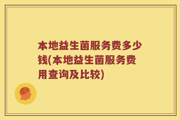 本地益生菌服务费多少钱(本地益生菌服务费用查询及比较)