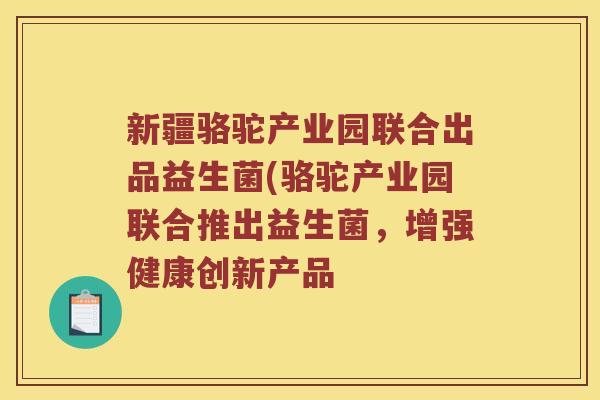 新疆骆驼产业园联合出品益生菌(骆驼产业园联合推出益生菌，增强健康创新产品