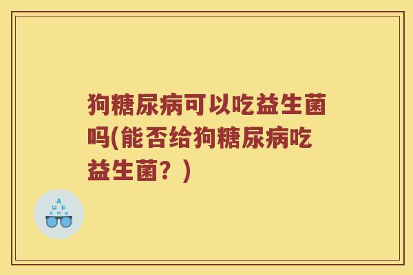 狗可以吃益生菌吗(能否给狗吃益生菌?) 狗可以吃益生菌吗(能否给狗吃益生菌?)