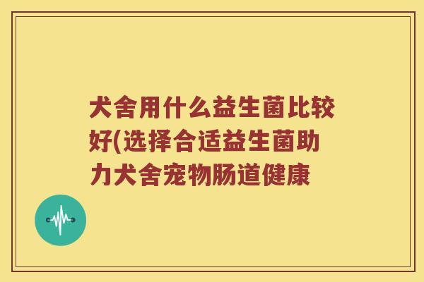 犬舍用什么益生菌比较好(选择合适益生菌助力犬舍宠物肠道健康
