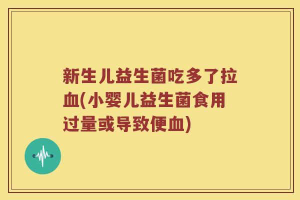 新生儿益生菌吃多了拉(小婴儿益生菌食用过量或导致便) 新生儿益生菌吃多了拉(小婴儿益生菌食用过量或导致便)