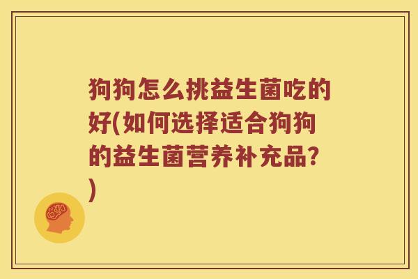 狗狗怎么挑益生菌吃的好(如何选择适合狗狗的益生菌营养补充品？)