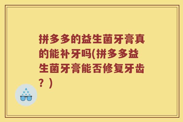拼多多的益生菌牙膏真的能补牙吗(拼多多益生菌牙膏能否修复牙齿？)