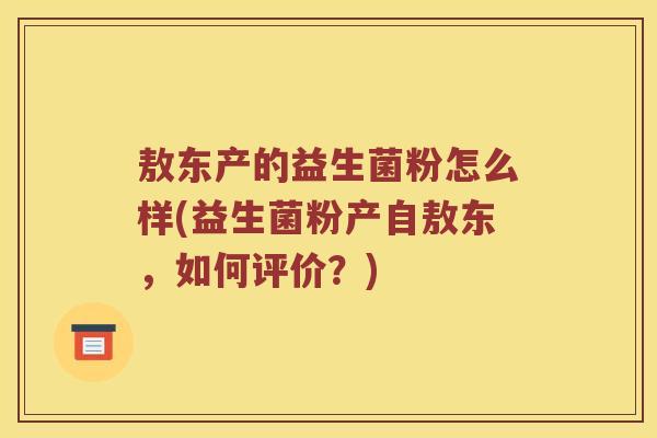 敖东产的益生菌粉怎么样(益生菌粉产自敖东，如何评价？)