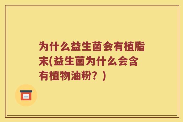 为什么益生菌会有植脂末(益生菌为什么会含有植物油粉？)