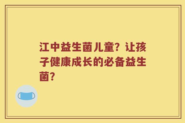 江中益生菌儿童？让孩子健康成长的必备益生菌？