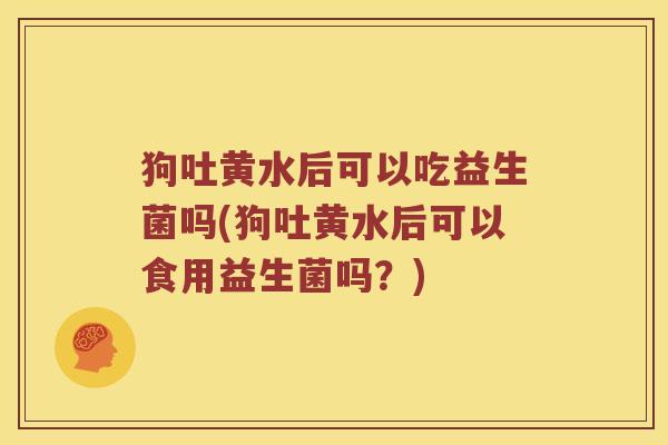 狗吐黄水后可以吃益生菌吗(狗吐黄水后可以食用益生菌吗?) 狗吐黄水后可以吃益生菌吗(狗吐黄水后可以食用益生菌吗?)