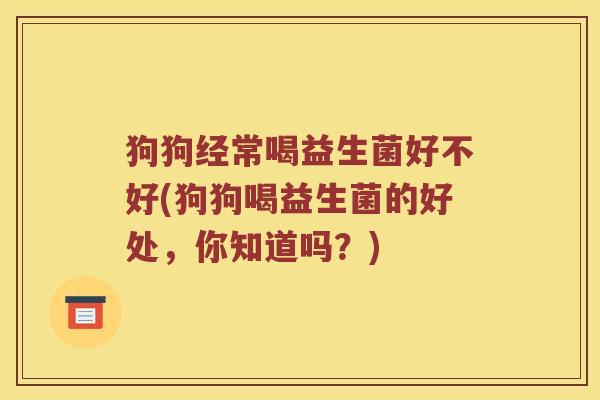 狗狗经常喝益生菌好不好(狗狗喝益生菌的好处，你知道吗？)