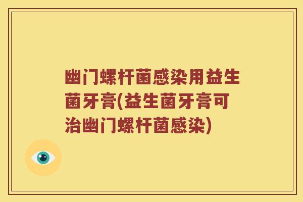 幽门螺杆菌用益生菌牙膏(益生菌牙膏可幽门螺杆菌) 幽门螺杆菌用益生菌牙膏(益生菌牙膏可幽门螺杆菌)