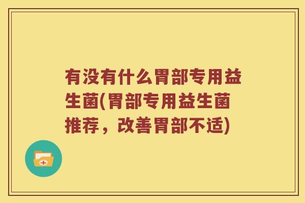 有没有什么胃部专用益生菌(胃部专用益生菌推荐，改善胃部不适)
