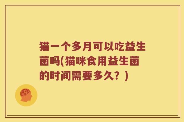 猫一个多月可以吃益生菌吗(猫咪食用益生菌的时间需要多久？)