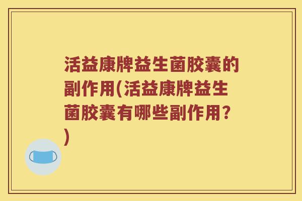 活益康牌益生菌胶囊的副作用(活益康牌益生菌胶囊有哪些副作用？)