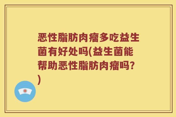 恶性脂肪肉瘤多吃益生菌有好处吗(益生菌能帮助恶性脂肪肉瘤吗？)