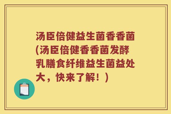 汤臣倍健益生菌香香菌(汤臣倍健香香菌发酵乳膳食纤维益生菌益处大，快来了解！)