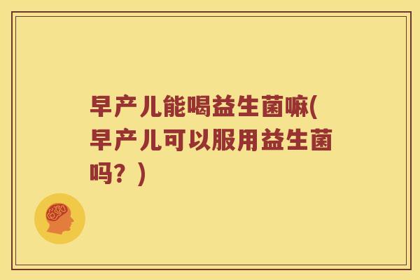 早产儿能喝益生菌嘛(早产儿可以服用益生菌吗？)