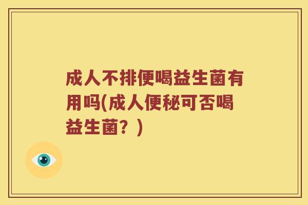 成人不排便喝益生菌有用吗(成人便秘可否喝益生菌？)