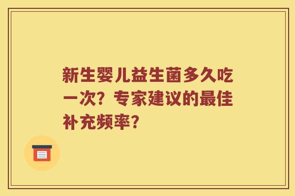 新生婴儿益生菌多久吃一次?专家建议的佳补充频率? 新生婴儿益生菌多久吃一次?专家建议的佳补充频率?