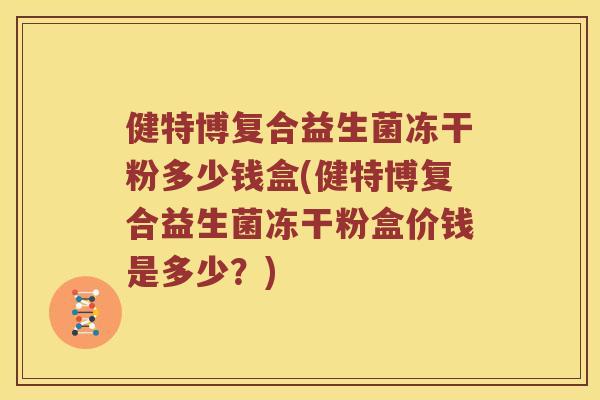 健特博复合益生菌冻干粉多少钱盒(健特博复合益生菌冻干粉盒价钱是多少？)